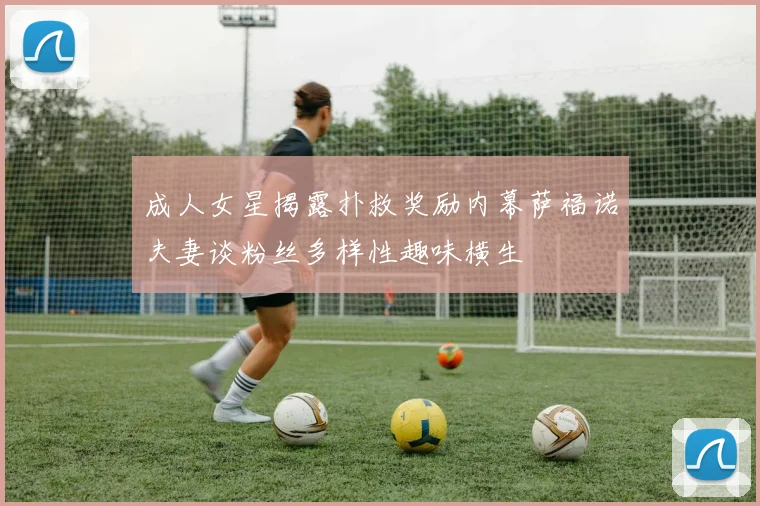 成人女星揭露扑救奖励内幕萨福诺夫妻谈粉丝多样性趣味横生