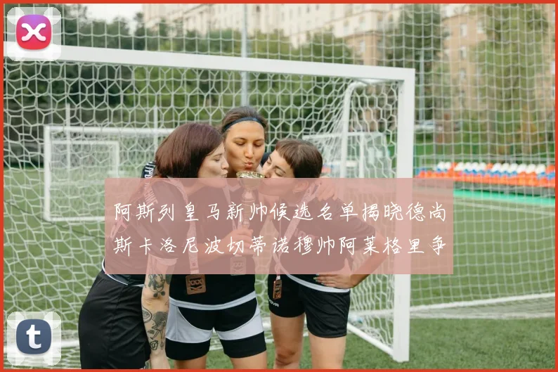 阿斯列皇马新帅候选名单揭晓德尚斯卡洛尼波切蒂诺穆帅阿莱格里争夺教鞭