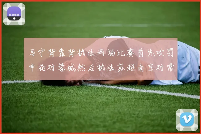 马宁背靠背执法两场比赛首先吹罚申花对蓉城然后执法苏超南京对常州