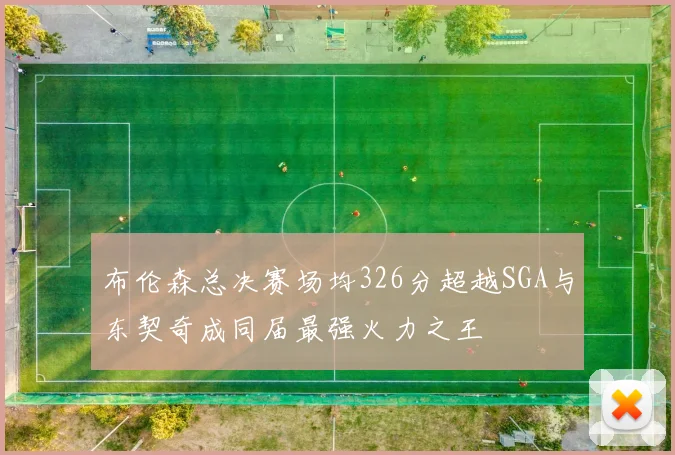 布伦森总决赛场均326分超越SGA与东契奇成同届最强火力之王