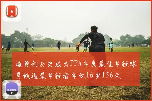 道曼创历史成为PFA年度最佳年轻球员候选最年轻者年仅16岁156天
