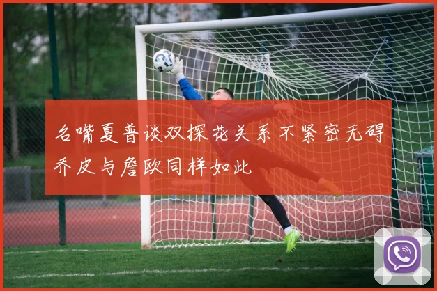 名嘴夏普谈双探花关系不紧密无碍乔皮与詹欧同样如此