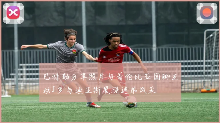 巴特勒分享照片与哥伦比亚国脚互动J罗与迪亚斯展现迷弟风采