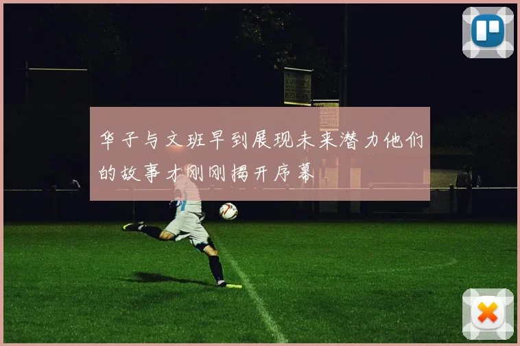 华子与文班早到展现未来潜力他们的故事才刚刚揭开序幕