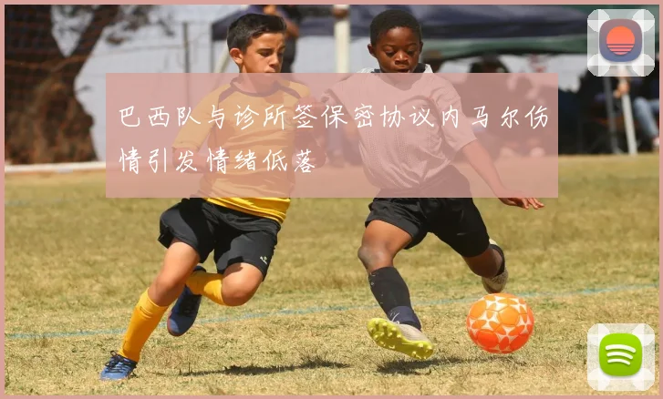 巴西队与诊所签保密协议内马尔伤情引发情绪低落