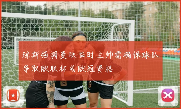 琼斯强调曼联临时主帅需确保球队争取欧联杯或欧冠资格