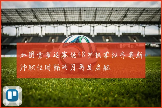 加图索重返赛场48岁执掌拉齐奥新帅职位时隔两月再度启航