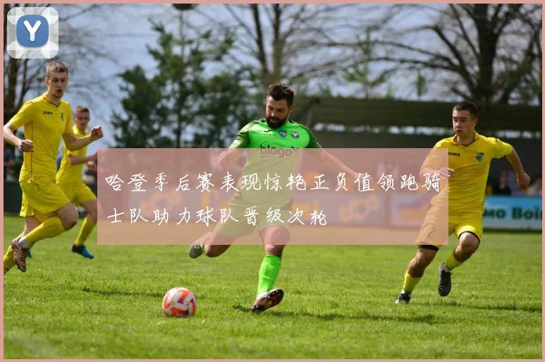 哈登季后赛表现惊艳正负值领跑骑士队助力球队晋级次轮