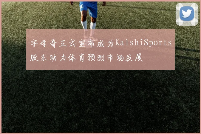 字母哥正式宣布成为KalshiSports股东助力体育预测市场发展