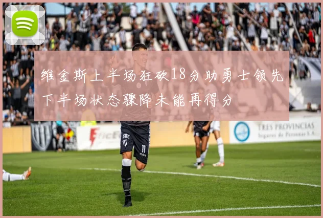 维金斯上半场狂砍18分助勇士领先下半场状态骤降未能再得分