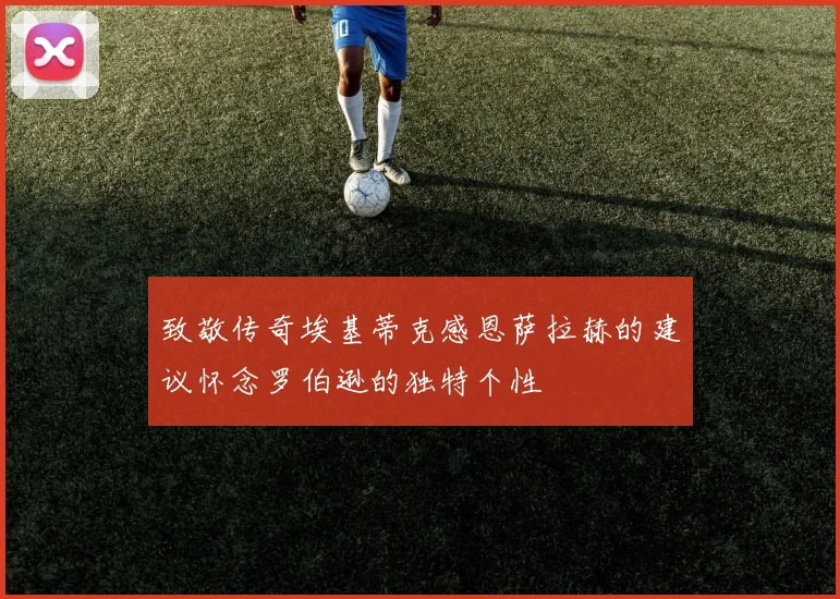 致敬传奇埃基蒂克感恩萨拉赫的建议怀念罗伯逊的独特个性