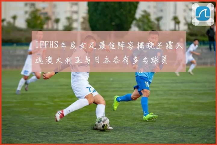 IFFHS年度女足最佳阵容揭晓王霜入选澳大利亚与日本各有多名球员