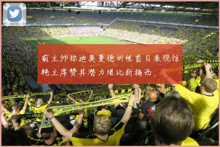 前主帅称迪奥曼德训练首日表现惊艳主席赞其潜力堪比新梅西