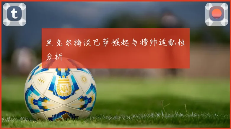 里克尔梅谈巴萨崛起与穆帅适配性分析