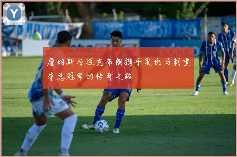 詹姆斯与迈克布朗携手复仇马刺重夺总冠军的传奇之路
