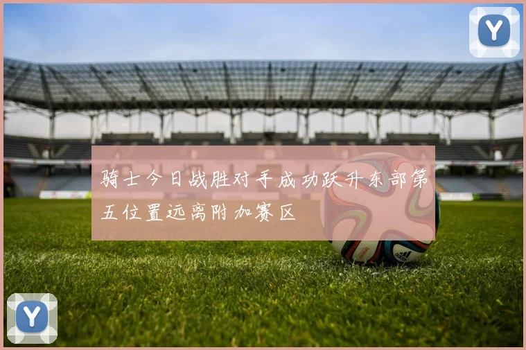 骑士今日战胜对手成功跃升东部第五位置远离附加赛区