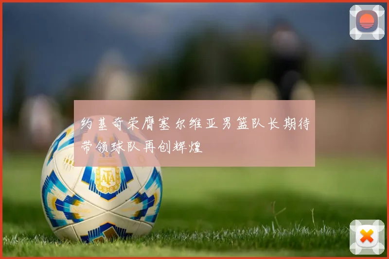 约基奇荣膺塞尔维亚男篮队长期待带领球队再创辉煌