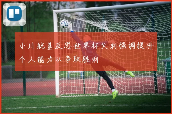 小川航基反思世界杯失利强调提升个人能力以争取胜利