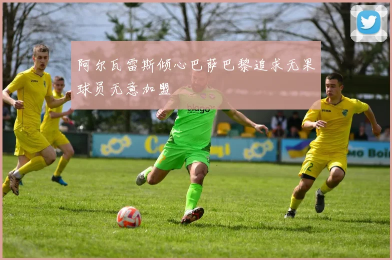 阿尔瓦雷斯倾心巴萨巴黎追求无果球员无意加盟