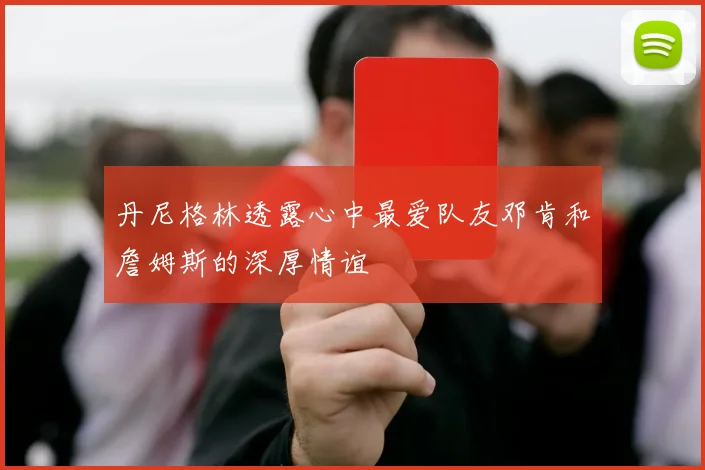 丹尼格林透露心中最爱队友邓肯和詹姆斯的深厚情谊
