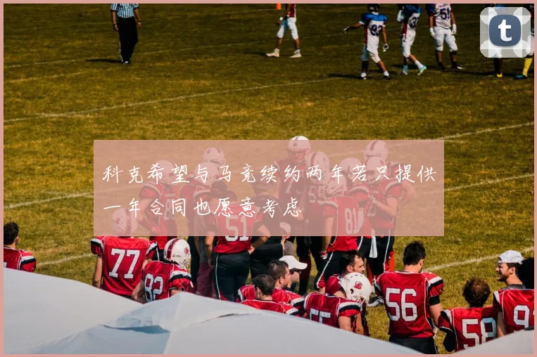 科克希望与马竞续约两年若只提供一年合同也愿意考虑