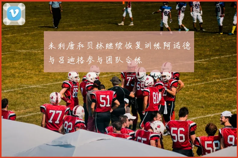 米利唐和贝林继续恢复训练阿诺德与吕迪格参与团队合练
