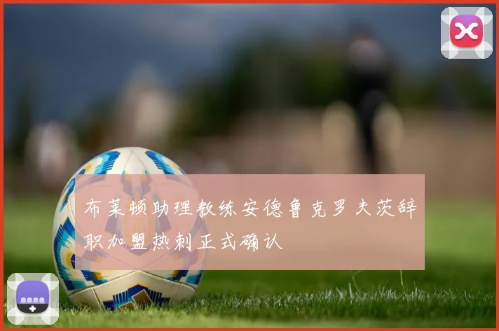 布莱顿助理教练安德鲁克罗夫茨辞职加盟热刺正式确认