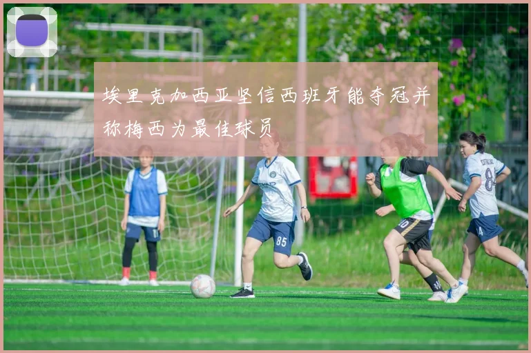 埃里克加西亚坚信西班牙能夺冠并称梅西为最佳球员