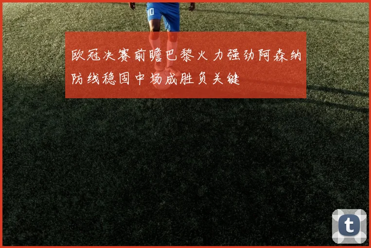 欧冠决赛前瞻巴黎火力强劲阿森纳防线稳固中场成胜负关键
