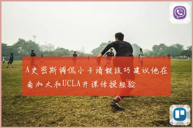 A史密斯调侃小卡请假技巧建议他在南加大和UCLA开课传授经验